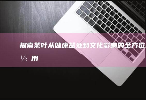 探索茶叶：从健康益处到文化影响的全方位作用