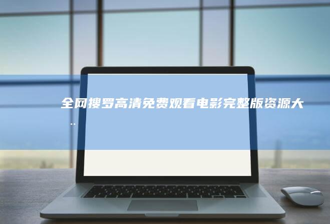 全网搜罗：高清免费观看电影完整版资源大全